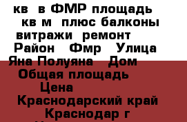 1 кв. в ФМР площадь 37 кв.м. плюс балконы,витражи, ремонт      › Район ­ Фмр › Улица ­ Яна Полуяна › Дом ­ 39 › Общая площадь ­ 37 › Цена ­ 2 600 000 - Краснодарский край, Краснодар г. Недвижимость » Квартиры продажа   . Краснодарский край,Краснодар г.